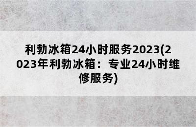 利勃冰箱24小时服务2023(2023年利勃冰箱：专业24小时维修服务)