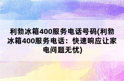 利勃冰箱400服务电话号码(利勃冰箱400服务电话：快速响应让家电问题无忧)