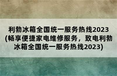 利勃冰箱全国统一服务热线2023(畅享便捷家电维修服务，致电利勃冰箱全国统一服务热线2023)