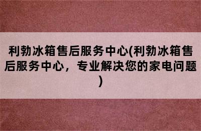 利勃冰箱售后服务中心(利勃冰箱售后服务中心，专业解决您的家电问题)