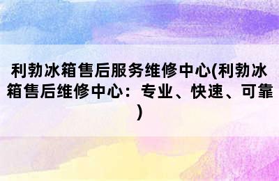 利勃冰箱售后服务维修中心(利勃冰箱售后维修中心：专业、快速、可靠)