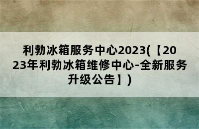 利勃冰箱服务中心2023(【2023年利勃冰箱维修中心-全新服务升级公告】)