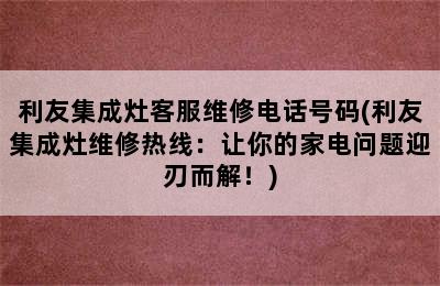 利友集成灶客服维修电话号码(利友集成灶维修热线：让你的家电问题迎刃而解！)