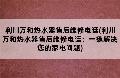 利川万和热水器售后维修电话(利川万和热水器售后维修电话：一键解决您的家电问题)