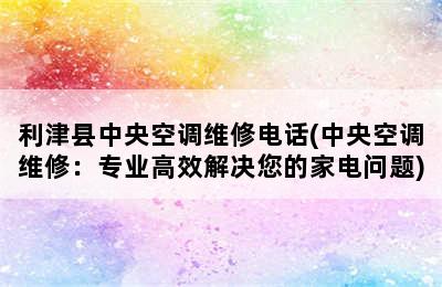 利津县中央空调维修电话(中央空调维修：专业高效解决您的家电问题)