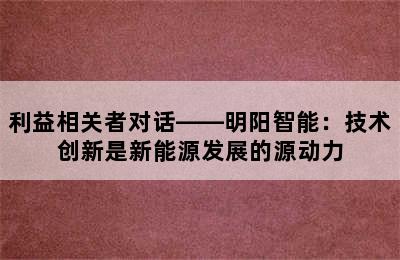 利益相关者对话——明阳智能：技术创新是新能源发展的源动力