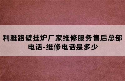 利雅路壁挂炉厂家维修服务售后总部电话-维修电话是多少