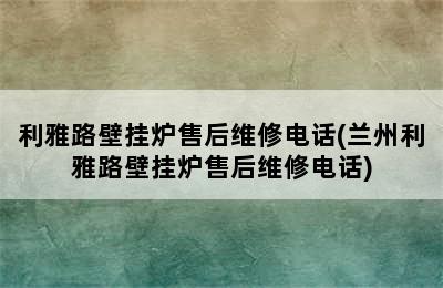 利雅路壁挂炉售后维修电话(兰州利雅路壁挂炉售后维修电话)