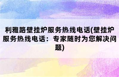 利雅路壁挂炉服务热线电话(壁挂炉服务热线电话：专家随时为您解决问题)