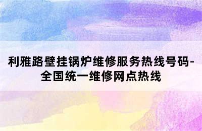 利雅路壁挂锅炉维修服务热线号码-全国统一维修网点热线