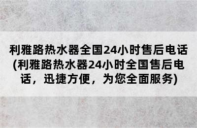 利雅路热水器全国24小时售后电话(利雅路热水器24小时全国售后电话，迅捷方便，为您全面服务)