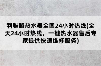 利雅路热水器全国24小时热线(全天24小时热线，一键热水器售后专家提供快速维修服务)