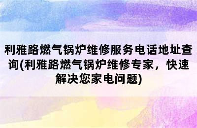 利雅路燃气锅炉维修服务电话地址查询(利雅路燃气锅炉维修专家，快速解决您家电问题)