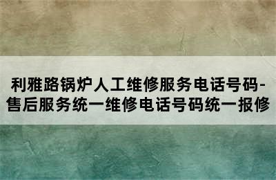 利雅路锅炉人工维修服务电话号码-售后服务统一维修电话号码统一报修