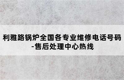 利雅路锅炉全国各专业维修电话号码-售后处理中心热线