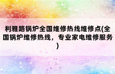 利雅路锅炉全国维修热线维修点(全国锅炉维修热线，专业家电维修服务)