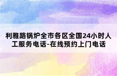 利雅路锅炉全市各区全国24小时人工服务电话-在线预约上门电话