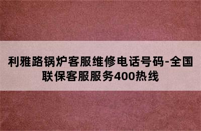 利雅路锅炉客服维修电话号码-全国联保客服服务400热线