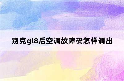 别克gl8后空调故障码怎样调出