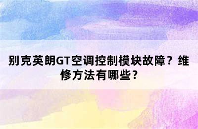 别克英朗GT空调控制模块故障？维修方法有哪些？