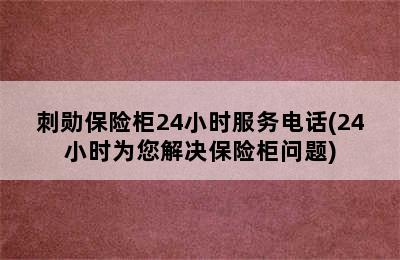 刺勋保险柜24小时服务电话(24小时为您解决保险柜问题)