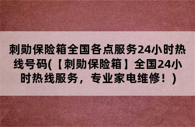 刺勋保险箱全国各点服务24小时热线号码(【刺勋保险箱】全国24小时热线服务，专业家电维修！)