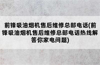 前锋吸油烟机售后维修总部电话(前锋吸油烟机售后维修总部电话热线解答你家电问题)