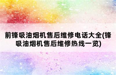 前锋吸油烟机售后维修电话大全(锋吸油烟机售后维修热线一览)