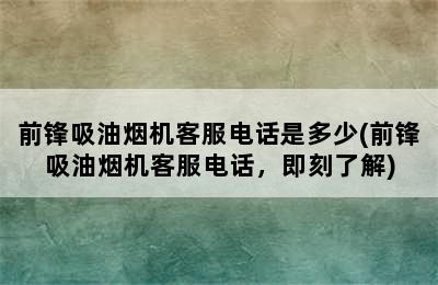 前锋吸油烟机客服电话是多少(前锋吸油烟机客服电话，即刻了解)