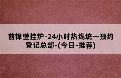 前锋壁挂炉-24小时热线统一预约登记总部-(今日-推荐)