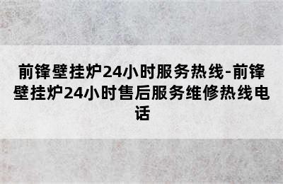 前锋壁挂炉24小时服务热线-前锋壁挂炉24小时售后服务维修热线电话