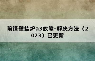 前锋壁挂炉a3故障-解决方法（2023）已更新