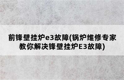 前锋壁挂炉e3故障(锅炉维修专家教你解决锋壁挂炉E3故障)