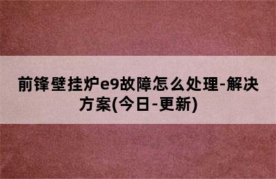 前锋壁挂炉e9故障怎么处理-解决方案(今日-更新)