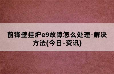 前锋壁挂炉e9故障怎么处理-解决方法(今日-资讯)