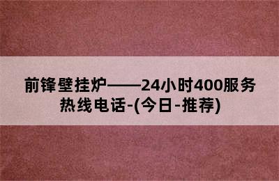 前锋壁挂炉——24小时400服务热线电话-(今日-推荐)