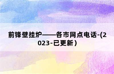 前锋壁挂炉——各市网点电话-(2023-已更新）