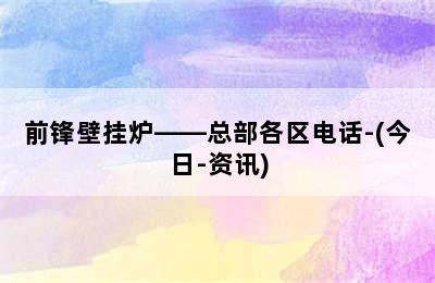 前锋壁挂炉——总部各区电话-(今日-资讯)