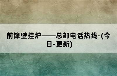 前锋壁挂炉——总部电话热线-(今日-更新)