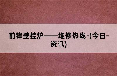 前锋壁挂炉——维修热线-(今日-资讯)