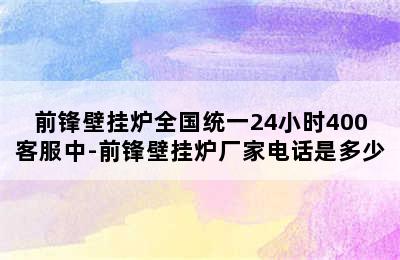 前锋壁挂炉全国统一24小时400客服中-前锋壁挂炉厂家电话是多少