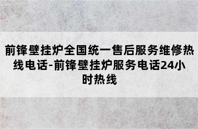 前锋壁挂炉全国统一售后服务维修热线电话-前锋壁挂炉服务电话24小时热线