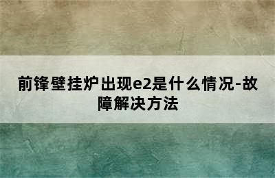 前锋壁挂炉出现e2是什么情况-故障解决方法