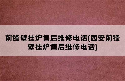 前锋壁挂炉售后维修电话(西安前锋壁挂炉售后维修电话)