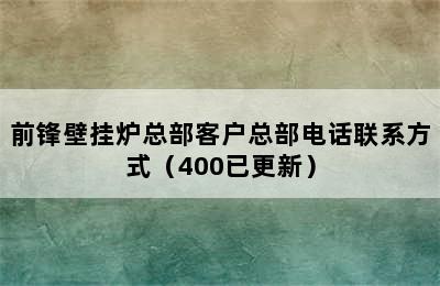 前锋壁挂炉总部客户总部电话联系方式（400已更新）