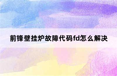 前锋壁挂炉故障代码fd怎么解决