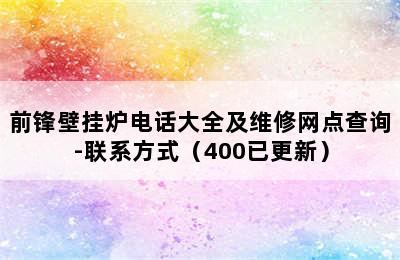 前锋壁挂炉电话大全及维修网点查询-联系方式（400已更新）