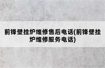 前锋壁挂炉维修售后电话(前锋壁挂炉维修服务电话)