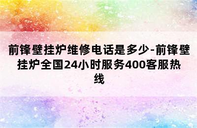 前锋壁挂炉维修电话是多少-前锋壁挂炉全国24小时服务400客服热线