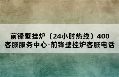 前锋壁挂炉（24小时热线）400客服服务中心-前锋壁挂炉客服电话